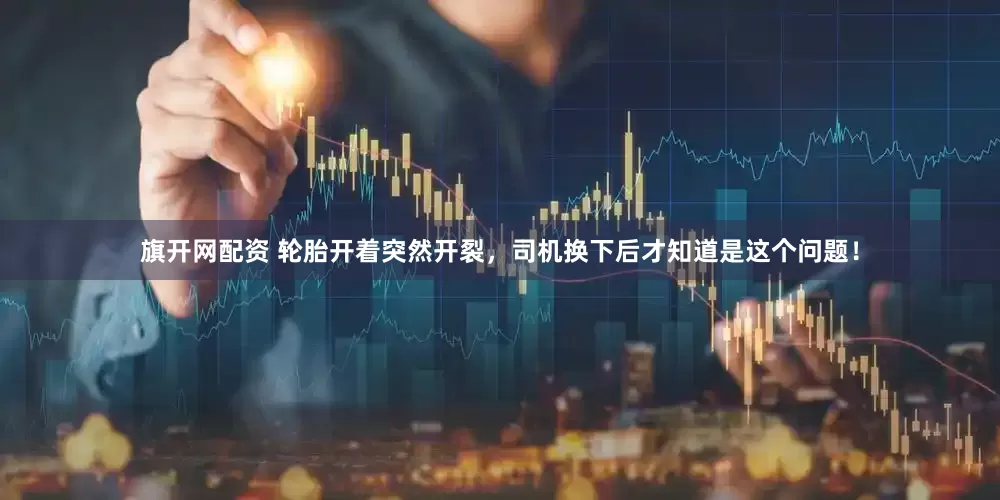旗开网配资 轮胎开着突然开裂，司机换下后才知道是这个问题！