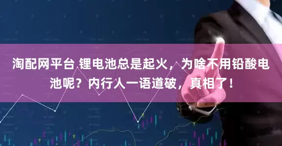 淘配网平台 锂电池总是起火，为啥不用铅酸电池呢？内行人一语道破，真相了！
