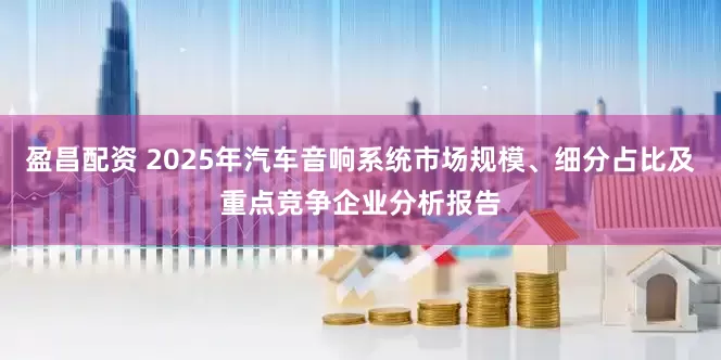 盈昌配资 2025年汽车音响系统市场规模、细分占比及重点竞争企业分析报告