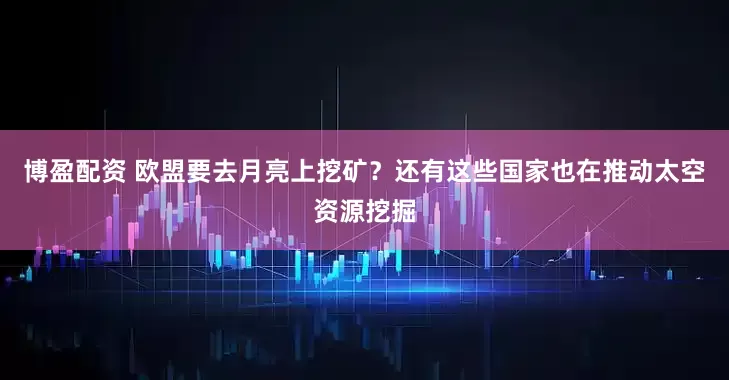 博盈配资 欧盟要去月亮上挖矿？还有这些国家也在推动太空资源挖掘