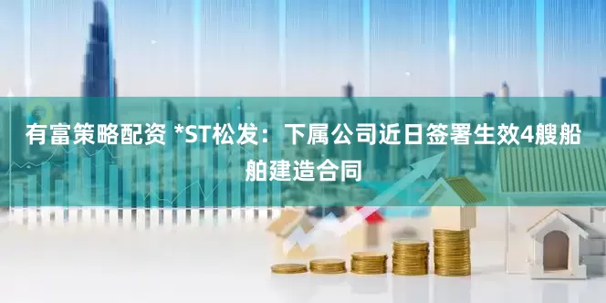 有富策略配资 *ST松发：下属公司近日签署生效4艘船舶建造合同