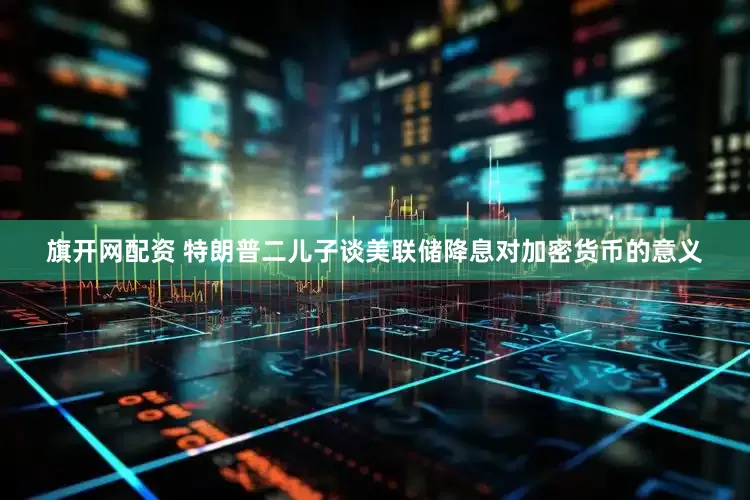 旗开网配资 特朗普二儿子谈美联储降息对加密货币的意义