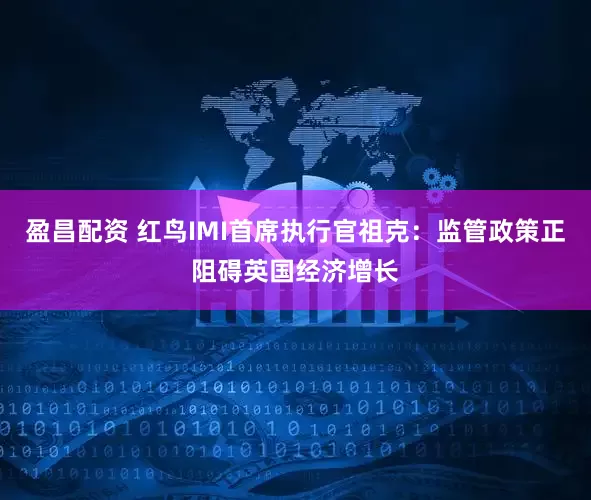 盈昌配资 红鸟IMI首席执行官祖克：监管政策正阻碍英国经济增长