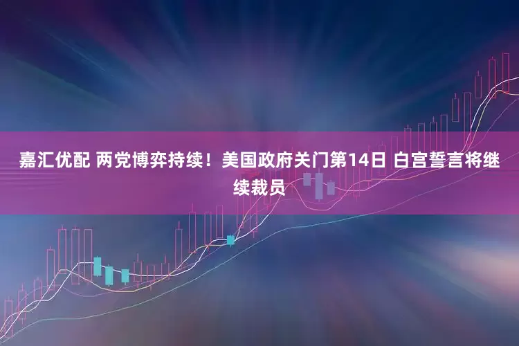嘉汇优配 两党博弈持续！美国政府关门第14日 白宫誓言将继续裁员