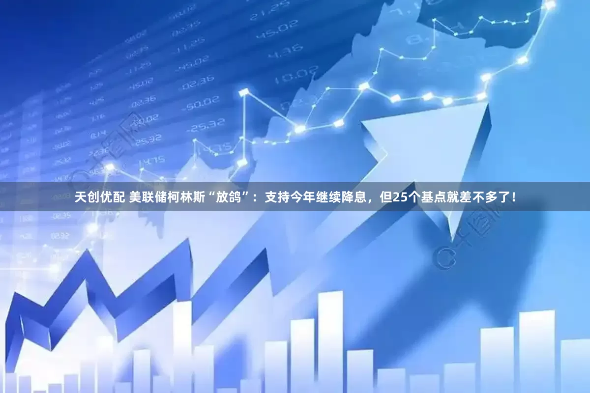 天创优配 美联储柯林斯“放鸽”：支持今年继续降息，但25个基点就差不多了！