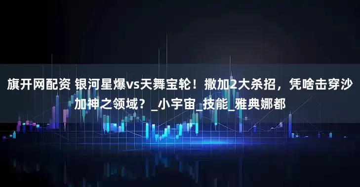 旗开网配资 银河星爆vs天舞宝轮！撒加2大杀招，凭啥击穿沙加神之领域？_小宇宙_技能_雅典娜都