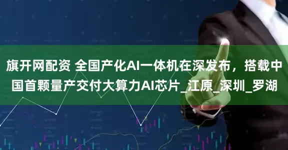 旗开网配资 全国产化AI一体机在深发布，搭载中国首颗量产交付大算力AI芯片_江原_深圳_罗湖