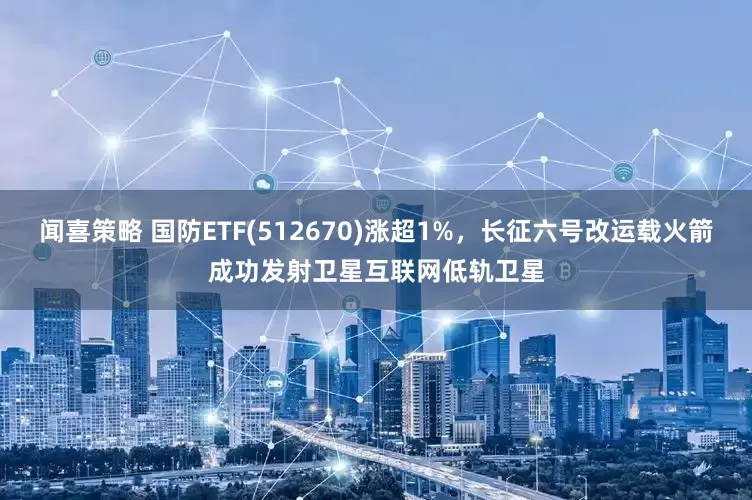 闻喜策略 国防ETF(512670)涨超1%，长征六号改运载火箭成功发射卫星互联网低轨卫星