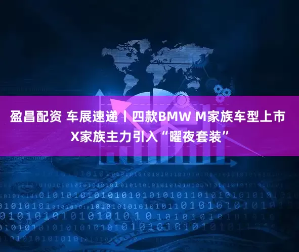 盈昌配资 车展速递丨四款BMW M家族车型上市 X家族主力引入“曜夜套装”