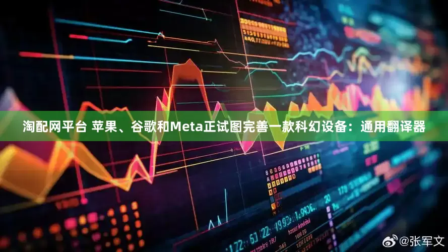 淘配网平台 苹果、谷歌和Meta正试图完善一款科幻设备：通用翻译器