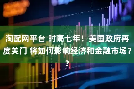 淘配网平台 时隔七年！美国政府再度关门 将如何影响经济和金融市场？