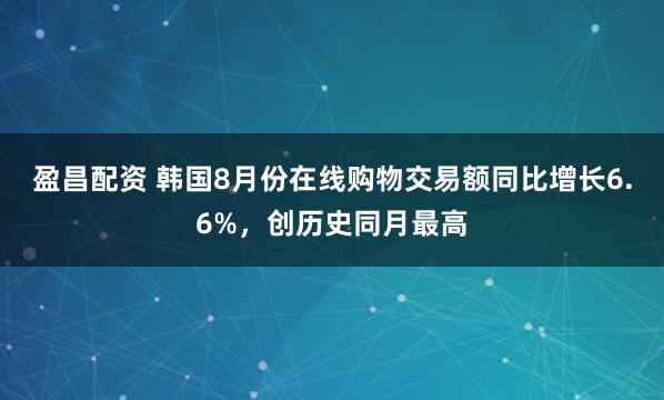 盈昌配资 韩国8月份在线购物交易额同比增长6.6%，创历史同月最高