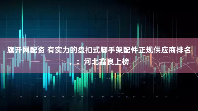 旗开网配资 有实力的盘扣式脚手架配件正规供应商排名，：河北鑫良上榜