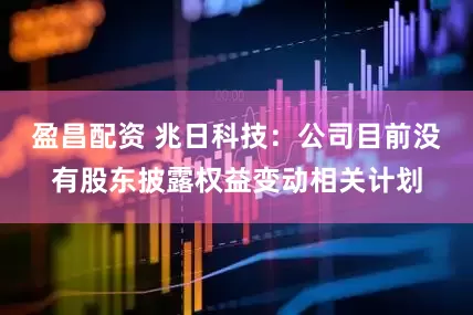 盈昌配资 兆日科技：公司目前没有股东披露权益变动相关计划