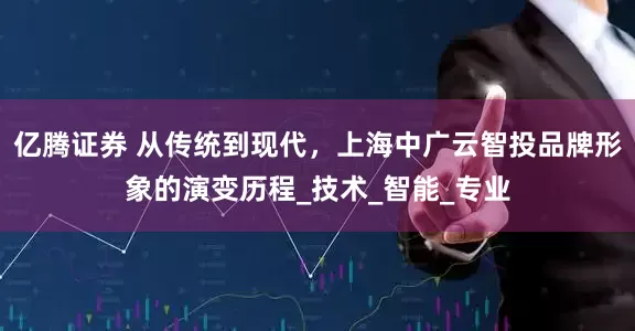 亿腾证券 从传统到现代，上海中广云智投品牌形象的演变历程_技术_智能_专业