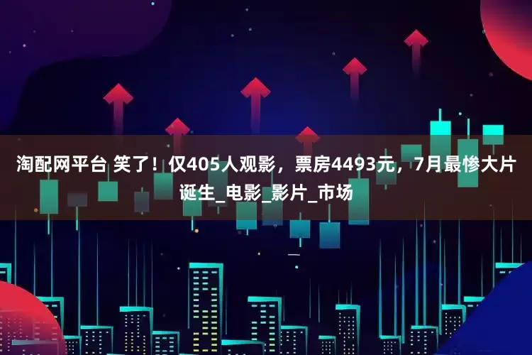 淘配网平台 笑了！仅405人观影，票房4493元，7月最惨大片诞生_电影_影片_市场