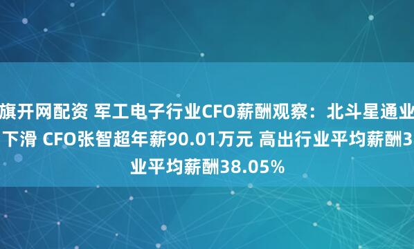旗开网配资 军工电子行业CFO薪酬观察：北斗星通业绩大幅下滑 CFO张智超年薪90.01万元 高出行业平均薪酬38.05%