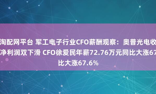 淘配网平台 军工电子行业CFO薪酬观察：奥普光电收入、净利润双下滑 CFO徐爱民年薪72.76万元同比大涨67.6%