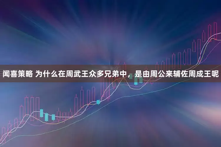 闻喜策略 为什么在周武王众多兄弟中，是由周公来辅佐周成王呢