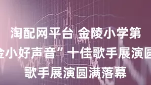 淘配网平台 金陵小学第一届“金小好声音”十佳歌手展演圆满落幕