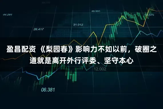 盈昌配资 《梨园春》影响力不如以前，破圈之道就是离开外行评委、坚守本心