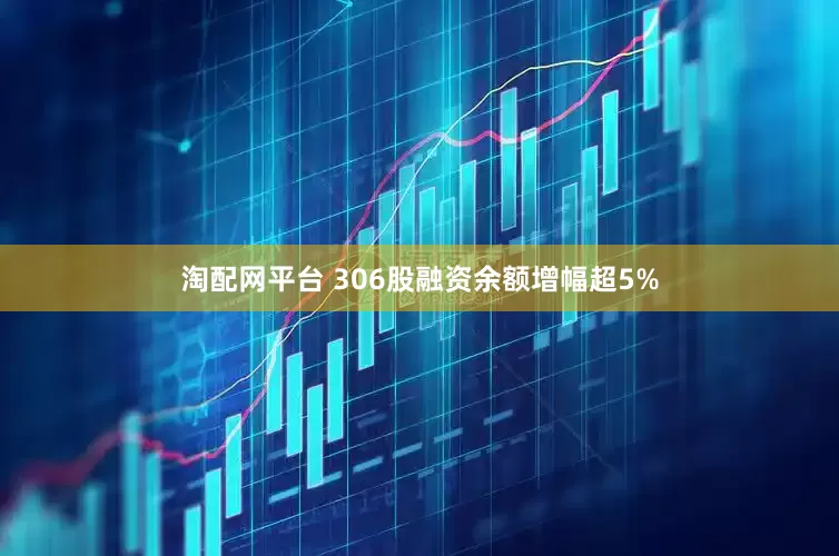 淘配网平台 306股融资余额增幅超5%