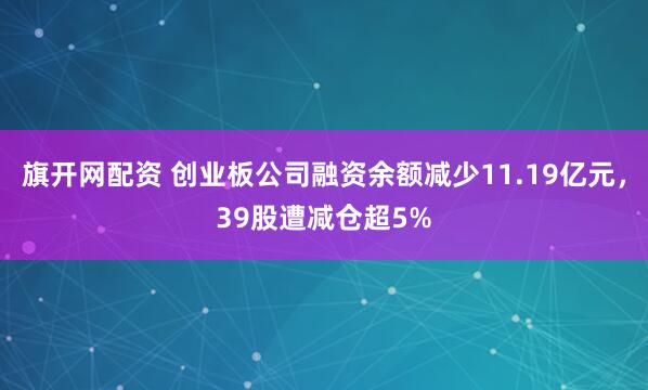 旗开网配资 创业板公司融资余额减少11.19亿元，39股遭减仓超5%