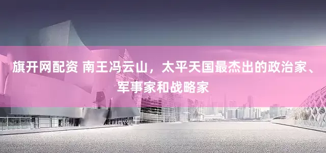 旗开网配资 南王冯云山，太平天国最杰出的政治家、军事家和战略家