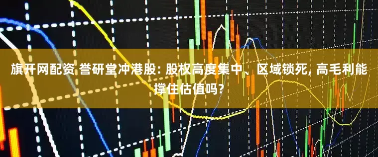 旗开网配资 誉研堂冲港股: 股权高度集中、区域锁死, 高毛利能撑住估值吗?