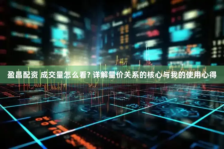 盈昌配资 成交量怎么看? 详解量价关系的核心与我的使用心得