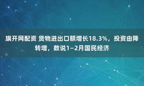 旗开网配资 货物进出口额增长18.3%，投资由降转增，数说1—2月国民经济