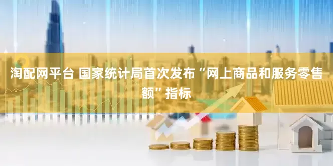 淘配网平台 国家统计局首次发布“网上商品和服务零售额”指标