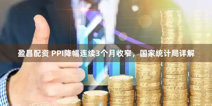 盈昌配资 PPI降幅连续3个月收窄，国家统计局详解