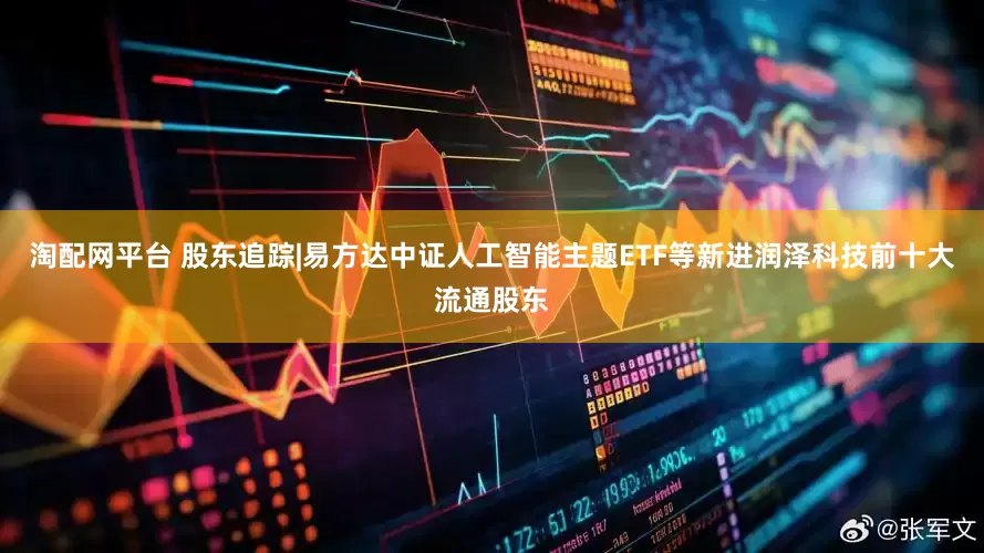 淘配网平台 股东追踪|易方达中证人工智能主题ETF等新进润泽科技前十大流通股东