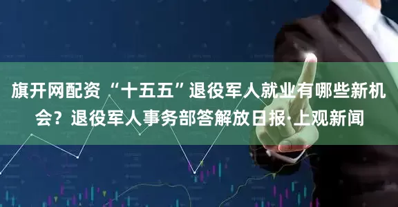 旗开网配资 “十五五”退役军人就业有哪些新机会？退役军人事务部答解放日报·上观新闻