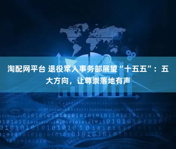 淘配网平台 退役军人事务部展望“十五五”：五大方向，让尊崇落地有声