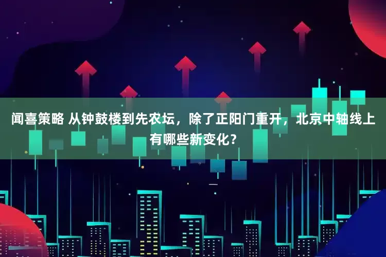 闻喜策略 从钟鼓楼到先农坛，除了正阳门重开，北京中轴线上有哪些新变化？