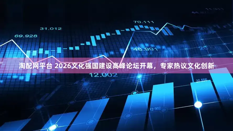 淘配网平台 2026文化强国建设高峰论坛开幕，专家热议文化创新