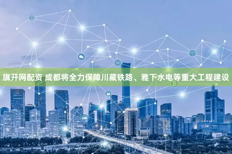 旗开网配资 成都将全力保障川藏铁路、雅下水电等重大工程建设