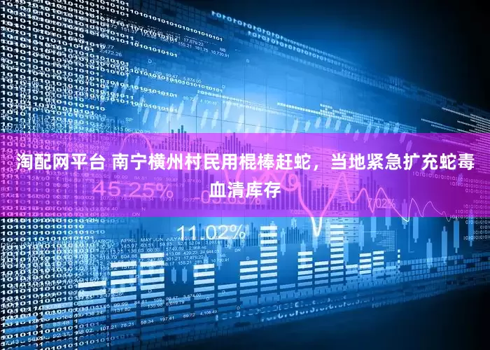 淘配网平台 南宁横州村民用棍棒赶蛇，当地紧急扩充蛇毒血清库存