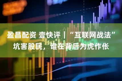 盈昌配资 壹快评｜“互联网战法”坑害股民，谁在背后为虎作伥